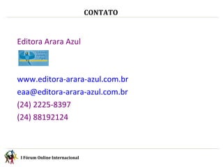 I Fórum Online Internacional  CONTATO I Fórum Online Internacional  Editora Arara Azul www.editora-arara-azul.com.br [email_address] (24) 2225-8397 (24) 88192124 