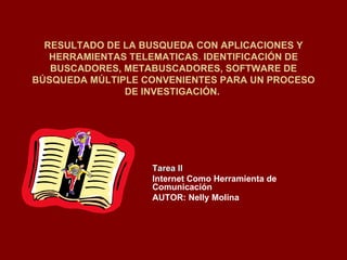 RESULTADO DE LA BUSQUEDA CON APLICACIONES Y HERRAMIENTAS TELEMATICAS .  IDENTIFICACIÓN DE BUSCADORES, METABUSCADORES, SOFTWARE DE BÚSQUEDA MÚLTIPLE CONVENIENTES PARA UN PROCESO DE INVESTIGACIÓN.  Tarea II   Internet Como Herramienta de Comunicación AUTOR: Nelly Molina 