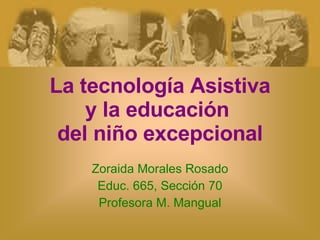 La tecnología Asistiva y la educación  del niño excepcional Zoraida Morales Rosado Educ. 665, Sección 70 Profesora M. Mangual 