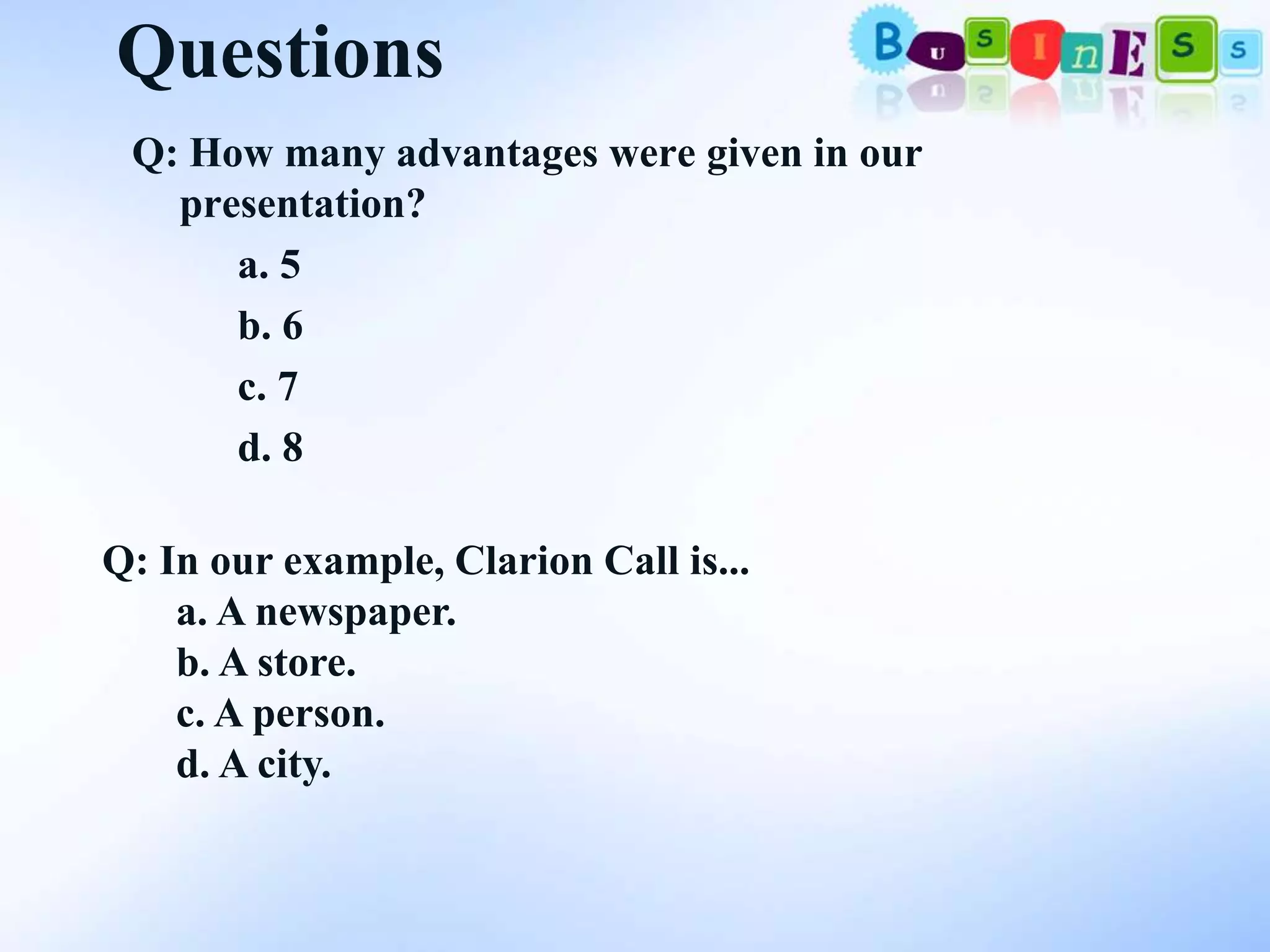 Questions
 Q: How many advantages were given in our
   presentation?
      a. 5
      b. 6
      c. 7
      d. 8

Q: In our example, Clarion Call is...
    a. A newspaper.
    b. A store.
    c. A person.
    d. A city.
 