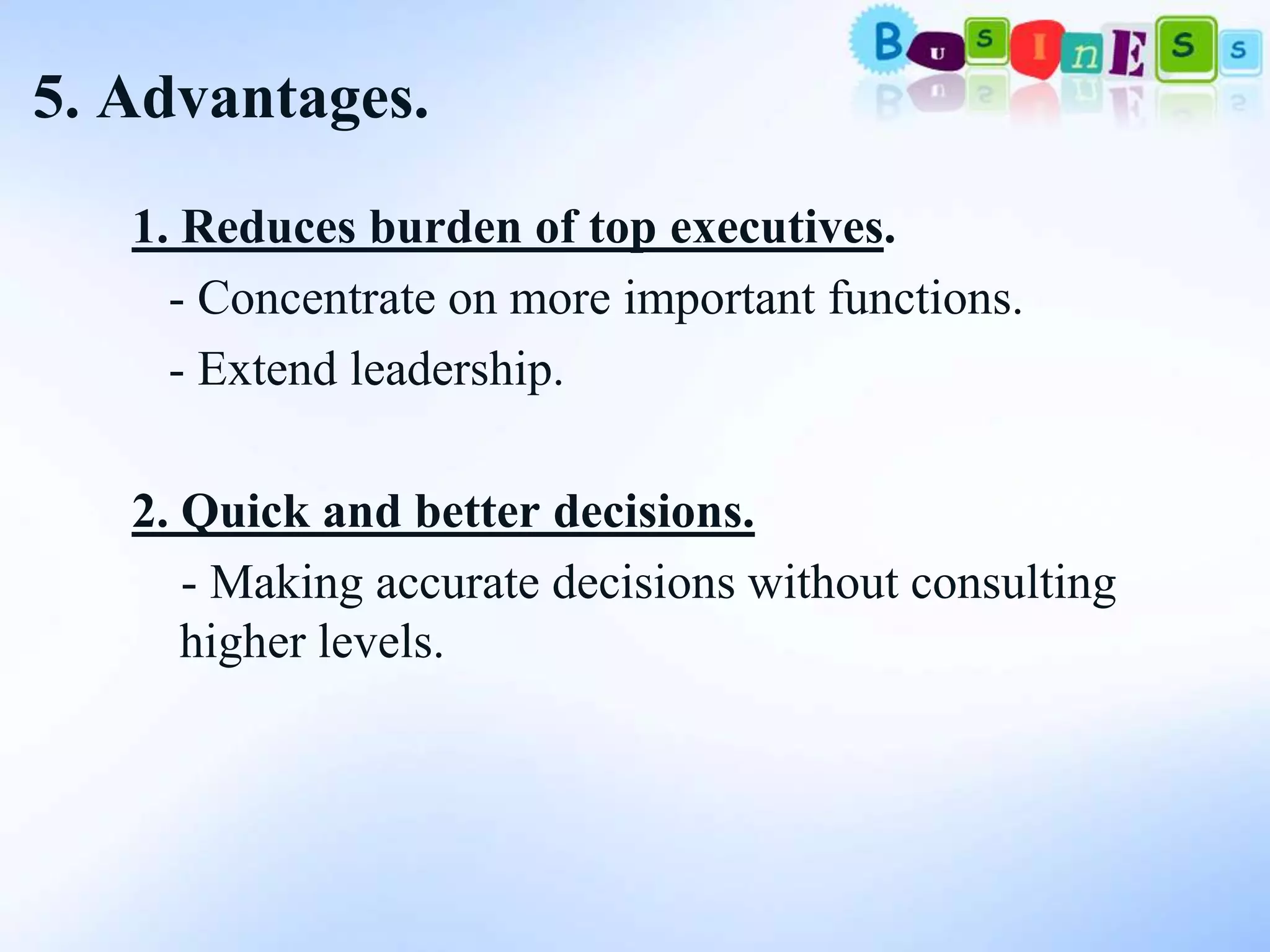 5. Advantages.
   1. Reduces burden of top executives.
     - Concentrate on more important functions.
     - Extend leadership.

   2. Quick and better decisions.
      - Making accurate decisions without consulting
      higher levels.
 