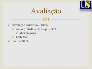 Avaliação
Avaliação continua – 100%
Aulas (trabalhos de grupos)-35%
Mini projectos
Teste 65%
Exame 100%