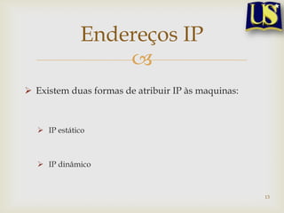 Endereços IP
                 
 Existem duas formas de atribuir IP às maquinas:



   IP estático



   IP dinâmico



                                                    13
 