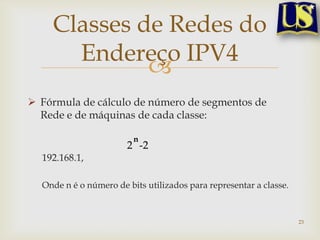 Classes de Redes do
      Endereço IPV4
             
 Fórmula de cálculo de número de segmentos de
  Rede e de máquinas de cada classe:

                         n
                       2 -2
  192.168.1,

  Onde n é o número de bits utilizados para representar a classe.



                                                                    23
 