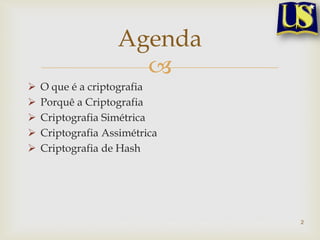 Agenda
                     
   O que é a criptografia
   Porquê a Criptografia
   Criptografia Simétrica
   Criptografia Assimétrica
   Criptografia de Hash




                               2
 