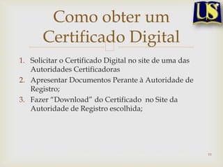 1. Solicitar o Certificado Digital no site de uma das
Autoridades Certificadoras
2. Apresentar Documentos Perante à Autoridade de
Registro;
3. Fazer “Download” do Certificado no Site da
Autoridade de Registro escolhida;
11
Como obter um
Certificado Digital
 