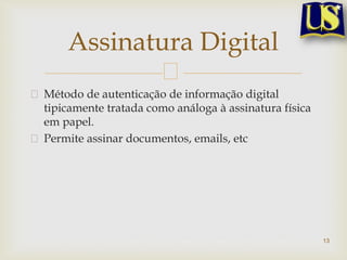 Método de autenticação de informação digital
tipicamente tratada como análoga à assinatura física
em papel.
Permite assinar documentos, emails, etc
13
Assinatura Digital
 