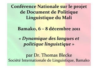 Conférence Nationale sur le projet
    de Document de Politique
       Linguistique du Mali

     Bamako, 6 – 8 décembre 2011

     « Dynamique des langues et
       politique linguistique »

         par Dr. Thomas Blecke
Société Internationale de Linguistique, Bamako
 