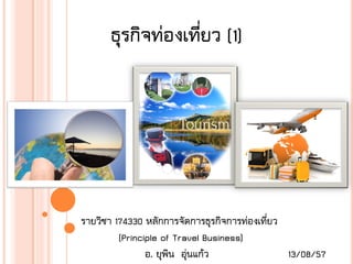 ธุรกิจท่องเที่ยว (1)
รายวิชา 174330 หลักการจัดการธุรกิจการท่องเที่ยว
(Principle of Travel Business)
อ. ยุพิน อุ่นแก้ว 13/08/57
 
