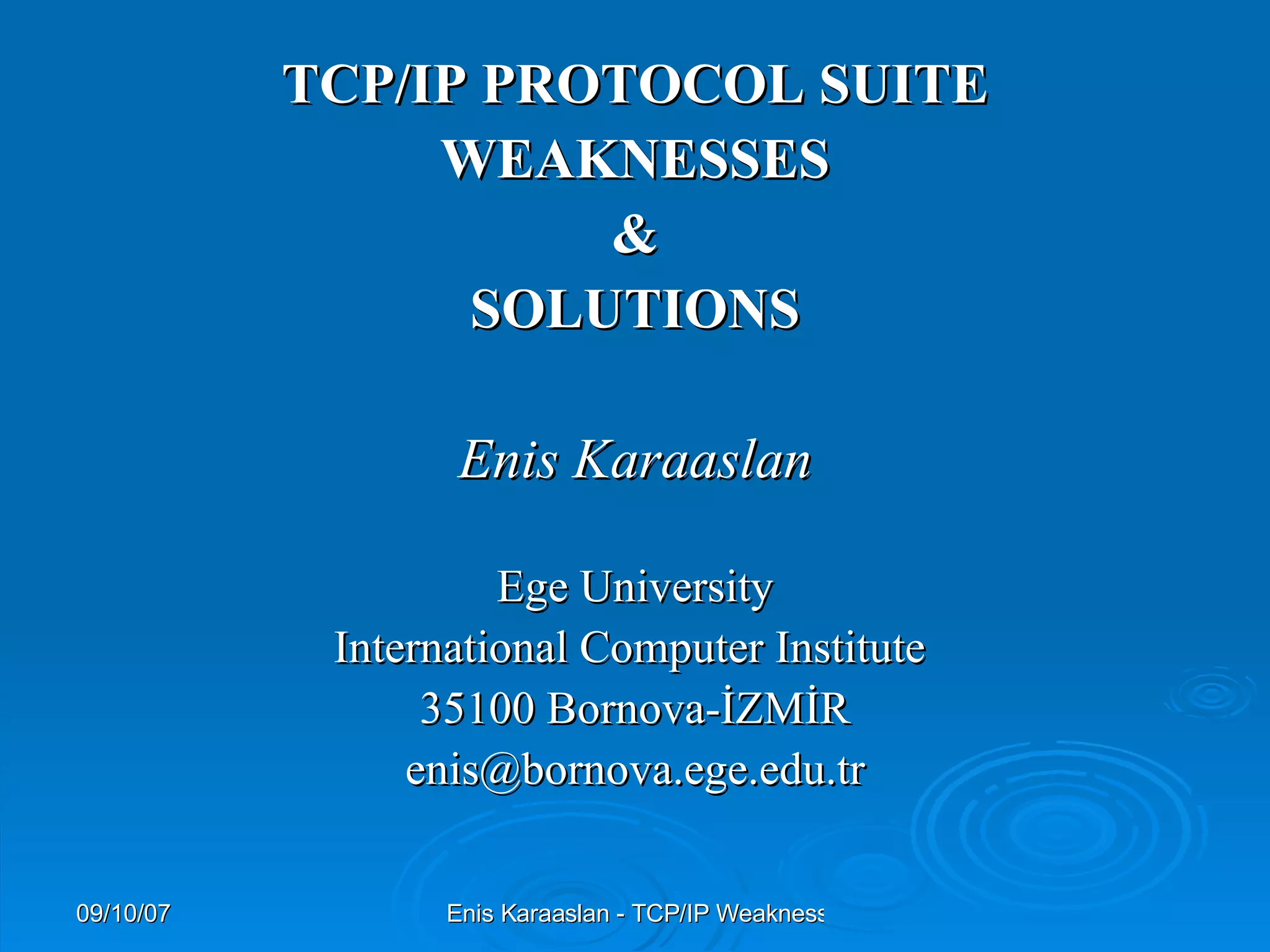 TCP/IP PROTOCOL SUITE WEAKNESSES & SOLUTIONS Enis Karaaslan Ege University International Computer Institute  35100 Bornova-İZMİR [email_address] 