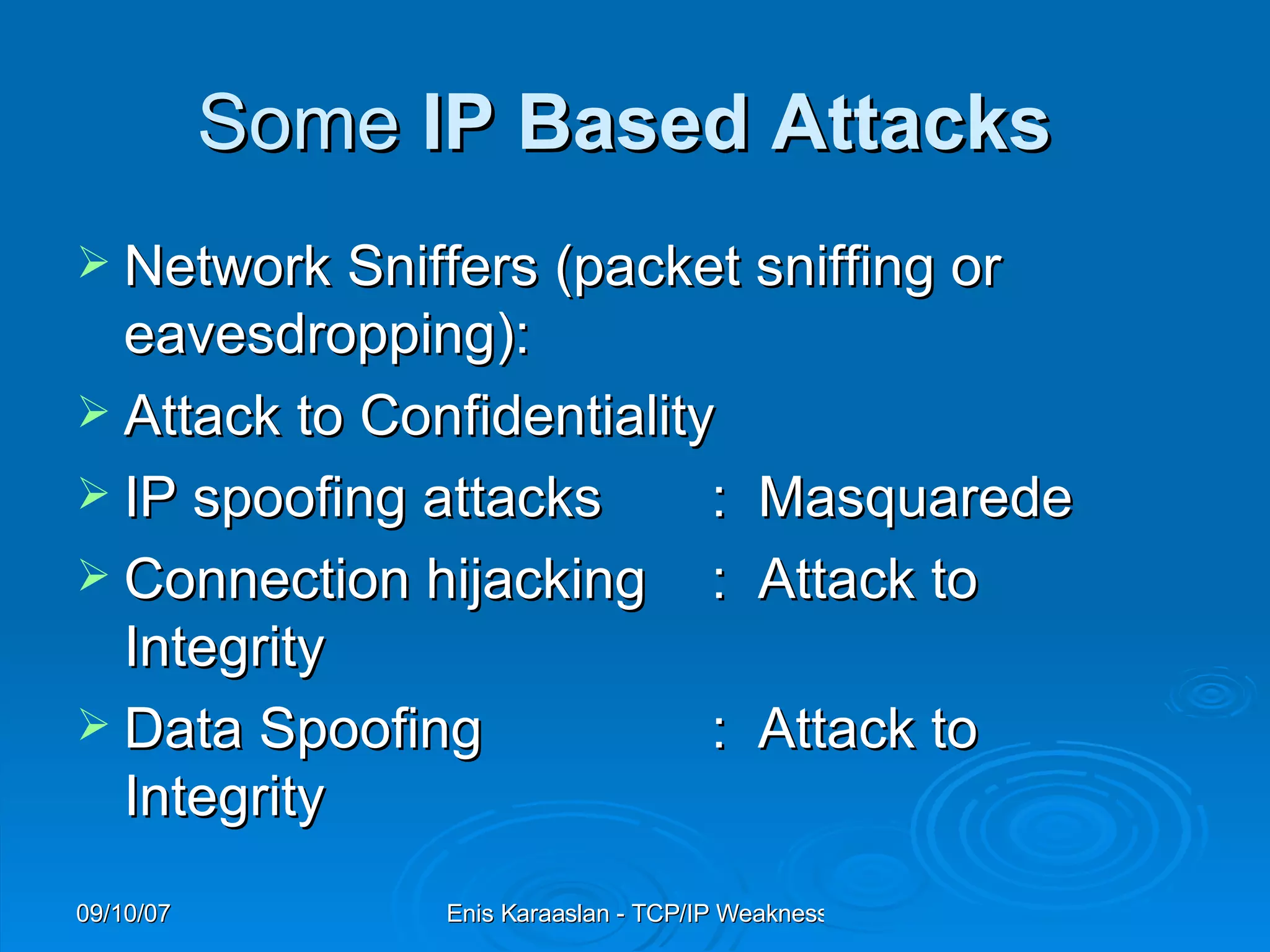 Some  IP Based Attacks   Network Sniffers (packet sniffing or   eavesdropping):  Attack to Confidentiality  IP spoofing attacks :  Masquarede Connection hijacking :  Attack to Integrity Data Spoofing :  Attack to Integrity  