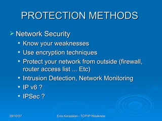 PROTECTION METHODS   Network Security Know your weaknesses Use encryption techniques Protect your network from outside (firewall, router access list ... Etc) Intrusion Detection, Network Monitoring IP v6 ? IPSec ? 