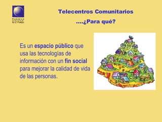 Es un  espacio público  que usa las tecnologías de información con un  fin social  para mejorar la calidad de vida de las personas.  Telecentros Comunitarios … .¿Para qué? 