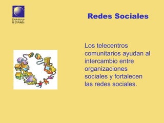 Redes Sociales   Los telecentros comunitarios ayudan al intercambio entre organizaciones sociales y fortalecen las redes sociales. 