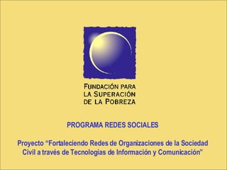 PROGRAMA REDES SOCIALES Proyecto “Fortaleciendo Redes de Organizaciones de la Sociedad Civil a través de Tecnologías de Información y Comunicación” 