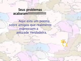 Seus problemas acabaram!!!!!!!!!!!!!!!!!!!             Aqui esta um poema sobre amigos que realmente expressam a          amizade Verdadeira.    