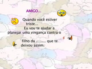   AMIGO...                Quando você estiver triste...             Eu vou te ajudar a planejar uma vingança contra o              filho da ......... que te deixou assim.    