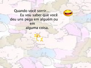 Quando você sorrir...             Eu vou saber que você deu uns pega em alguém ou em             alguma coisa.        