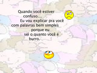 Quando você estiver confuso....                 Eu vou explicar pra você com palavras bem simples            porque eu            sei o quanto você é burro.    