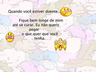 Quando você estiver doente...             Fique bem longe de mim até se curar. Eu não quero pegar             o que quer que você            tenha.   