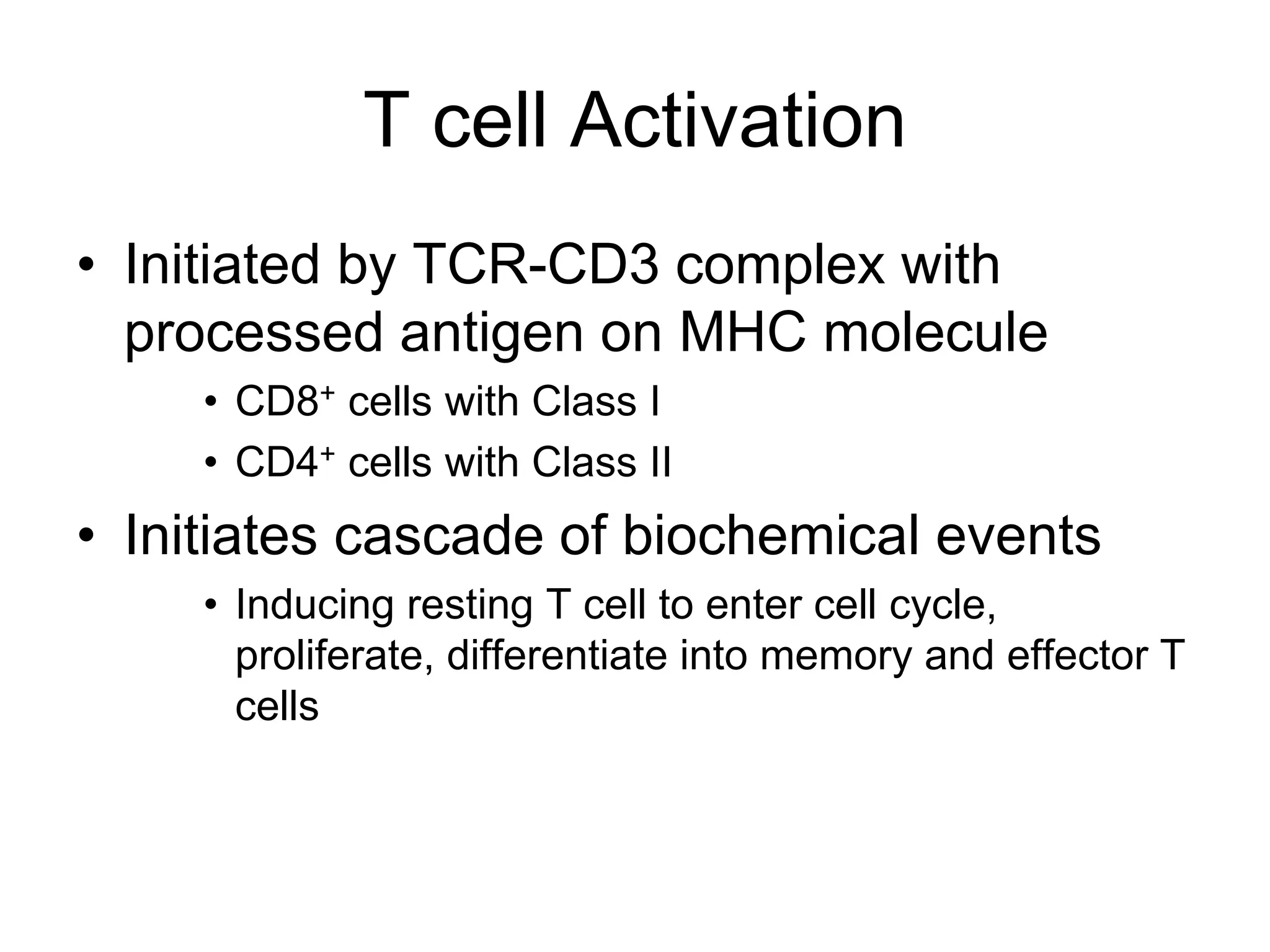 T cell Activation
• Initiated by TCR-CD3 complex with
processed antigen on MHC molecule
• CD8+ cells with Class I
• CD4+ cells with Class II
• Initiates cascade of biochemical events
• Inducing resting T cell to enter cell cycle,
proliferate, differentiate into memory and effector T
cells
 