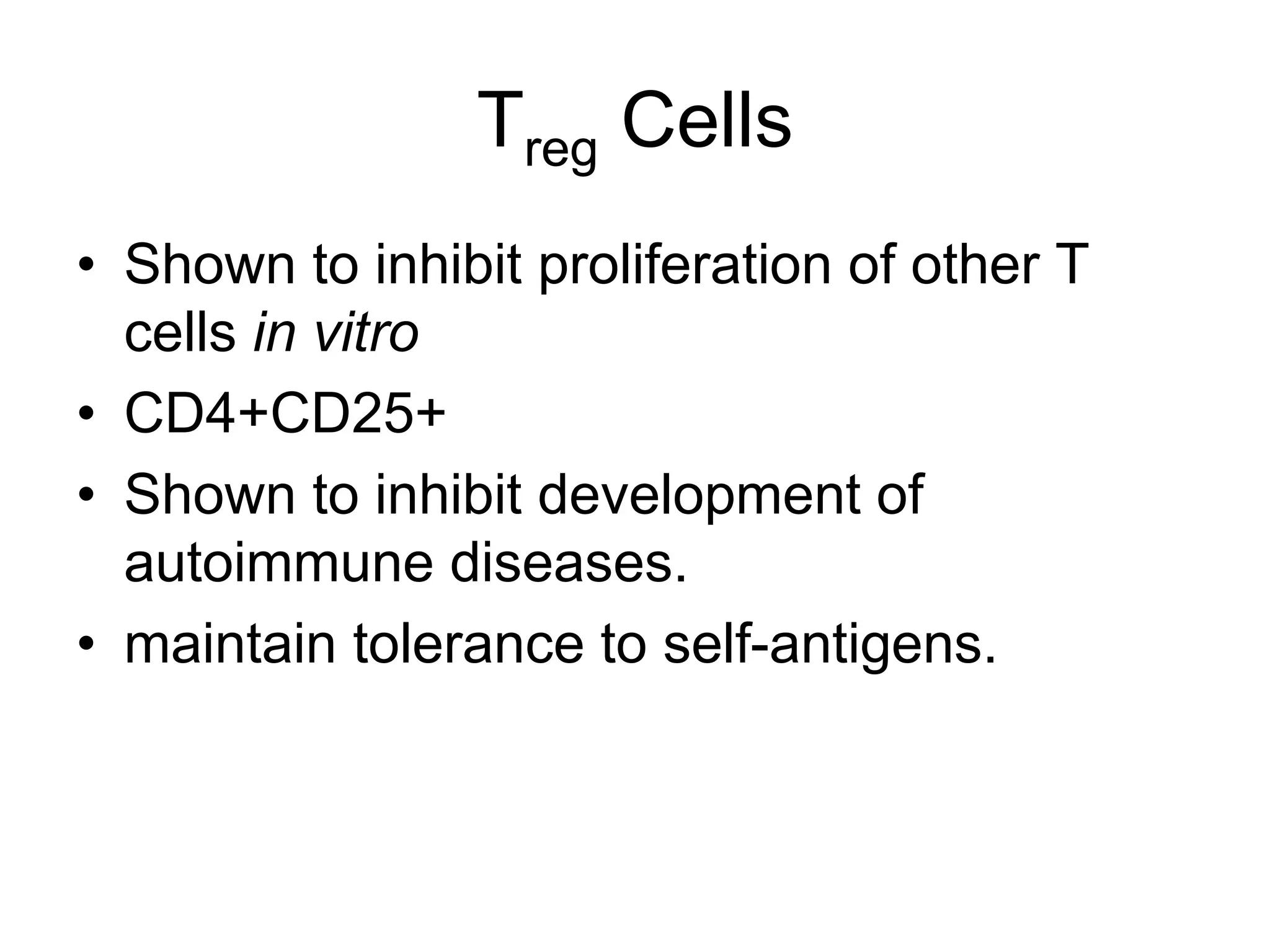 Treg Cells
• Shown to inhibit proliferation of other T
cells in vitro
• CD4+CD25+
• Shown to inhibit development of
autoimmune diseases.
• maintain tolerance to self-antigens.
 