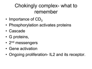 Chokingly complex- what to
remember
• Importance of CD3
• Phosphorylation activates proteins
• Cascade
• G proteins,
• 2nd messengers
• Gene activation
• Ongoing proliferation- IL2 and its receptor.
 