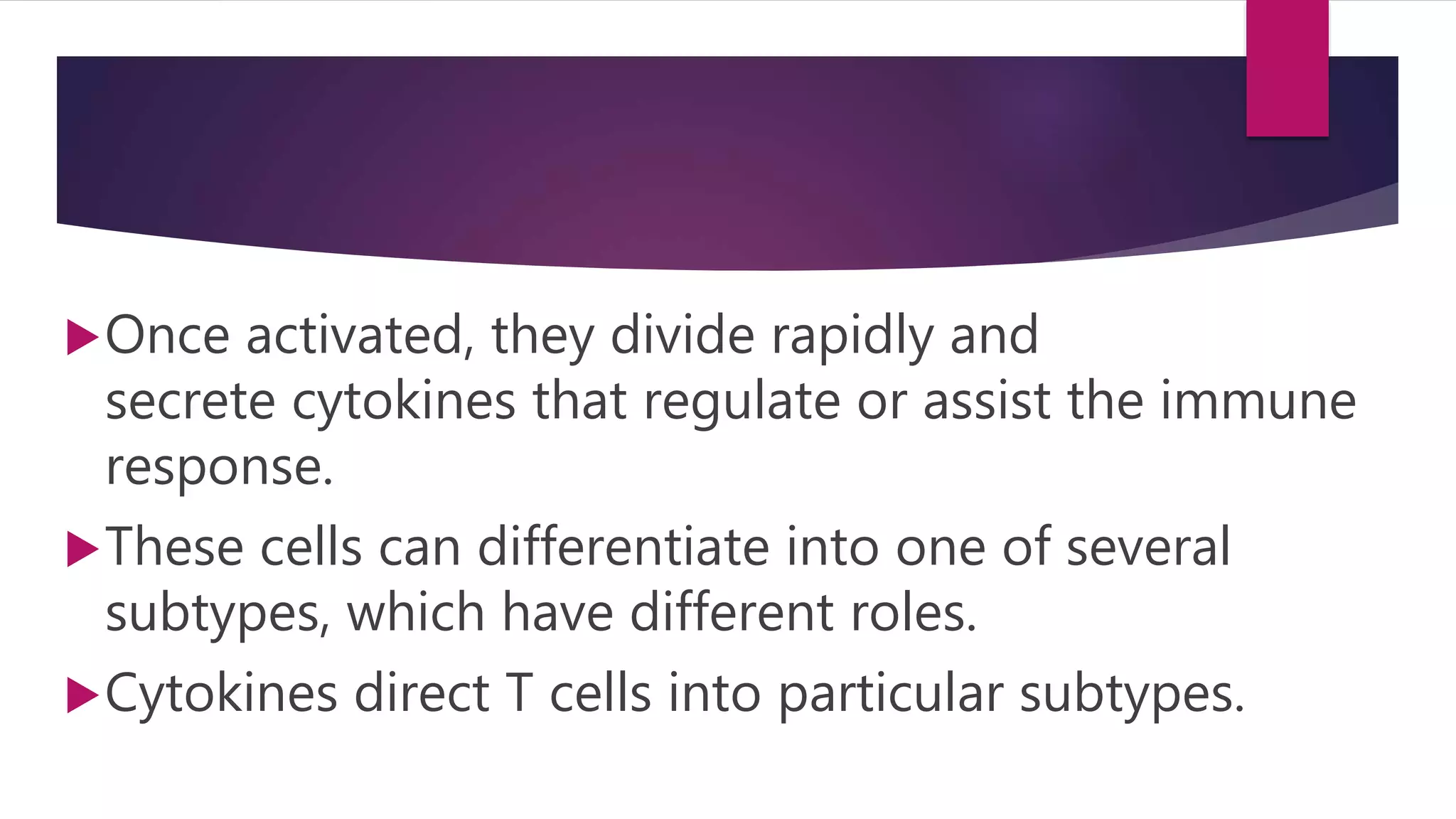Once activated, they divide rapidly and
secrete cytokines that regulate or assist the immune
response.
These cells can differentiate into one of several
subtypes, which have different roles.
Cytokines direct T cells into particular subtypes.
 