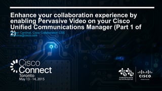 Enhance your collaboration experience by
enabling Pervasive Video on your Cisco
Unified Communications Manager (Part 1 of
2)Shawn Cardinal, Cisco Collaboration CSE
scardina@cisco.com
 