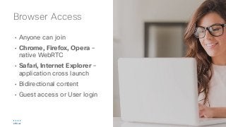 • Anyone can join
• Chrome, Firefox, Opera –
native WebRTC
• Safari, Internet Explorer –
application cross launch
• Bidirectional content
• Guest access or User login
Browser Access
 