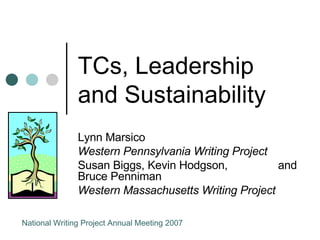 TCs, Leadership and Sustainability Lynn Marsico  Western Pennsylvania Writing Project Susan Biggs, Kevin Hodgson,  and Bruce Penniman  Western Massachusetts Writing Project National Writing Project Annual Meeting 2007 