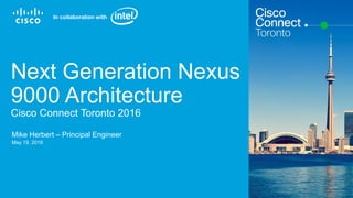 Cisco Confidential© 2015 Cisco and/or its affiliates. All rights reserved. 1
Next Generation Nexus
9000 Architecture
Cisco Connect Toronto 2016
Mike Herbert – Principal Engineer
May 19, 2016
In collaboration with
 