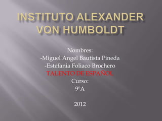 Nombres:
-Miguel Angel Bautista Pineda
 -Estefania Foliaco Brochero
  TALENTO DE ESPAÑOL
            Curso:
             9ºA

            2012
 