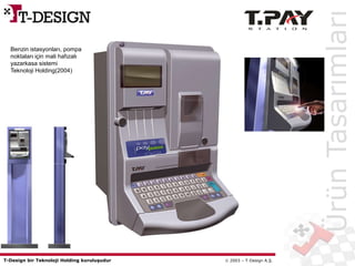 T-Design bir Teknoloji Holding kuruluşudur  2003 – T-Design A.Ş.
Benzin istasyonları, pompa
noktaları için mali hafızalı
yazarkasa sistemi
Teknoloji Holding(2004)
ÜrünTasarımları
 