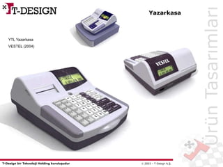 T-Design bir Teknoloji Holding kuruluşudur  2003 – T-Design A.Ş.
Yazarkasa
ÜrünTasarımları
YTL Yazarkasa
VESTEL (2004)
 