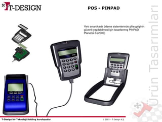 T-Design bir Teknoloji Holding kuruluşudur  2003 – T-Design A.Ş.
Yeni smart kartlı ödeme sistemlerinde şifre girişinin
güvenli yapılabilmesi için tasarlanmış PINPAD
Planet A.S.(2000)
POS - PINPAD
ÜrünTasarımları
 