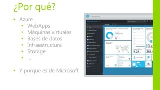 • Azure
• WebApps
• Máquinas virtuales
• Bases de datos
• Infraestructura
• Storage
• …
• Y porque es de Microsoft
¿Por qué?
 