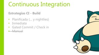 Continuous Integration
Estrategias CI - Build
• Planificada (… y nightlies)
• Inmediata
• Gated Commit / Check in
• Manual
 