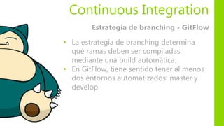 • La estrategia de branching determina
qué ramas deben ser compiladas
mediante una build automática.
• En GitFlow, tiene sentido tener al menos
dos entornos automatizados: master y
develop
Estrategia de branching - GitFlow
Continuous Integration
 
