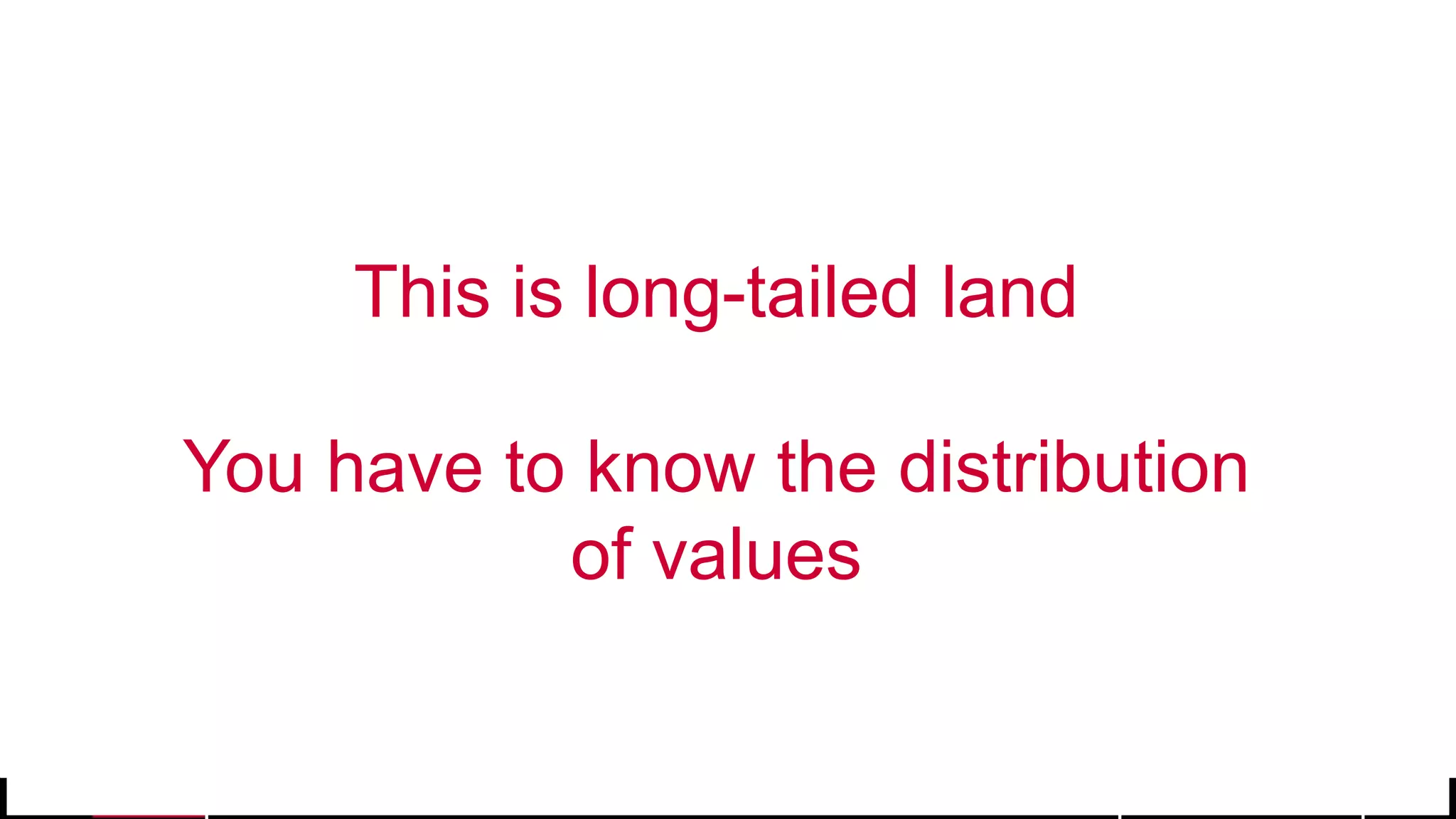 © 2017 MapR Technologies 12
This is long-tailed land
You have to know the distribution
of values
 