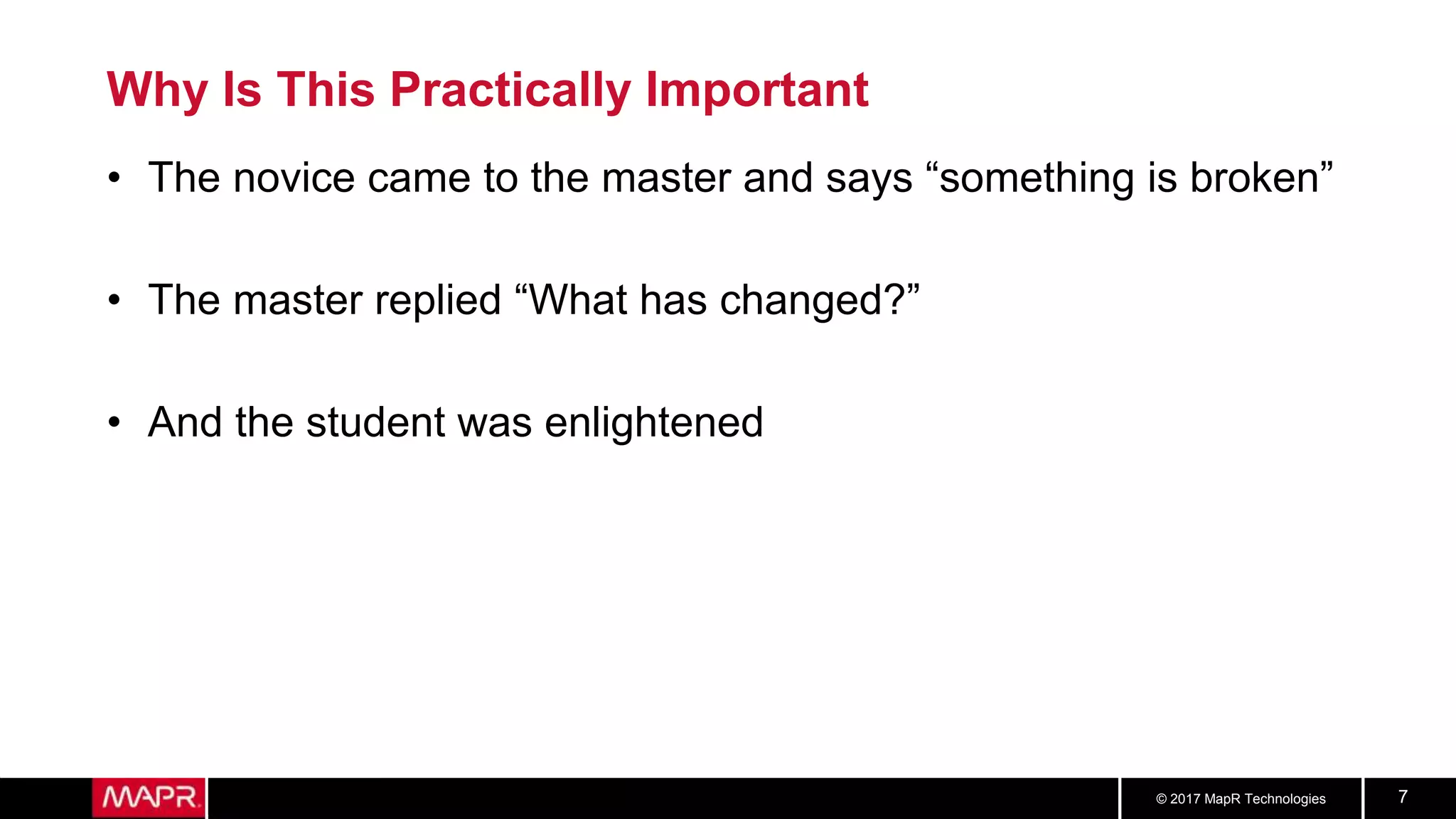 © 2017 MapR Technologies 7
Why Is This Practically Important
• The novice came to the master and says “something is broken”
• The master replied “What has changed?”
• And the student was enlightened
 