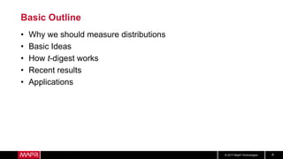 © 2017 MapR Technologies 4
Basic Outline
• Why we should measure distributions
• Basic Ideas
• How t-digest works
• Recent results
• Applications
 