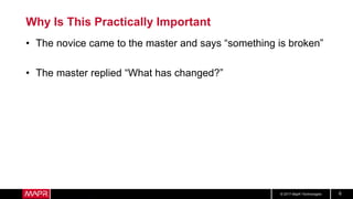 © 2017 MapR Technologies 6
Why Is This Practically Important
• The novice came to the master and says “something is broken”
• The master replied “What has changed?”
 