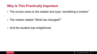 © 2017 MapR Technologies 7
Why Is This Practically Important
• The novice came to the master and says “something is broken”
• The master replied “What has changed?”
• And the student was enlightened
 