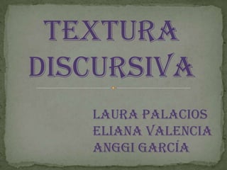 TEXTURA
DISCURSIVA
   Laura Palacios
   Eliana Valencia
   Anggi García
 
