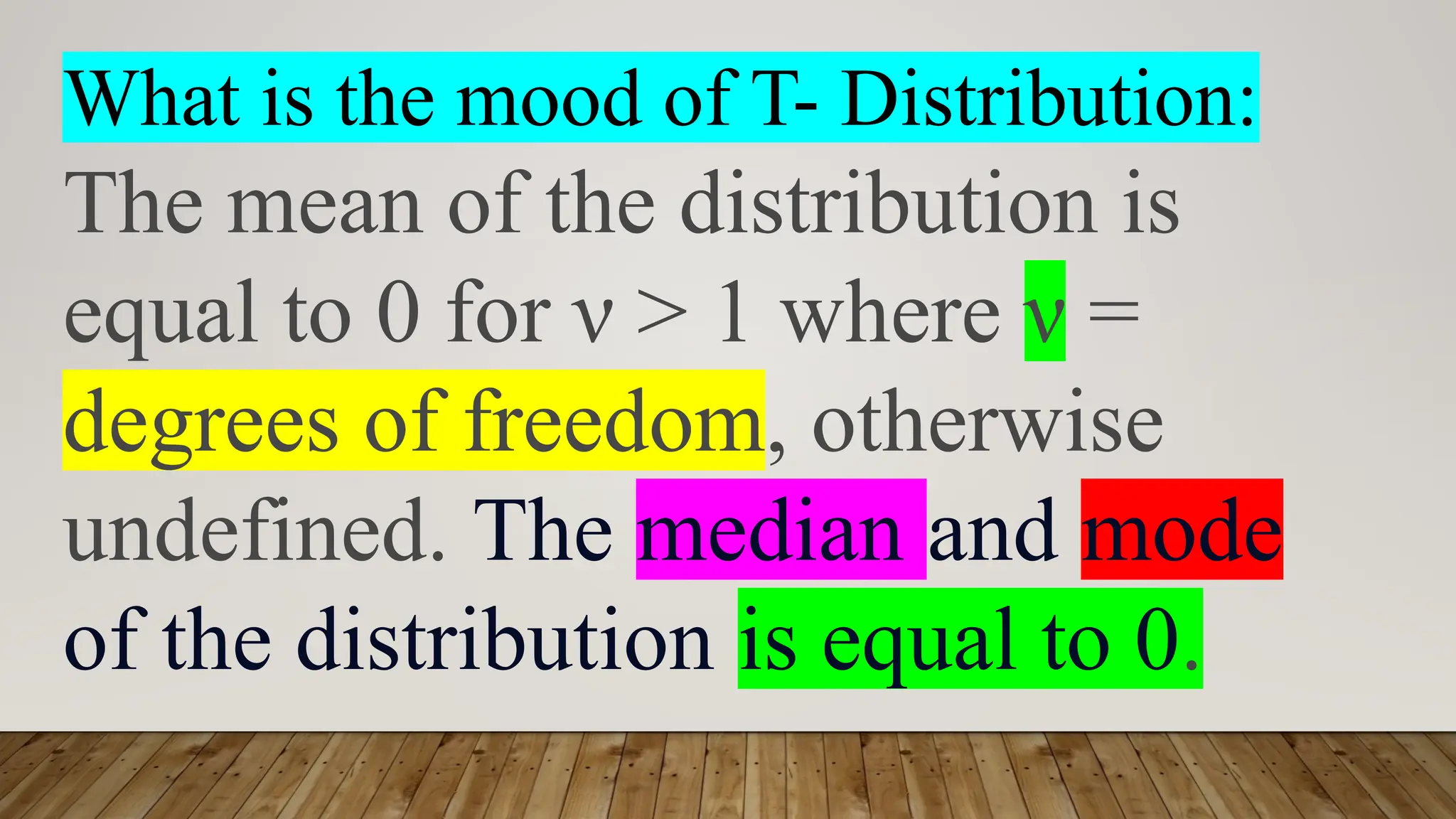 What is the mood of T- Distribution:
The mean of the distribution is
equal to 0 for ν > 1 where ν =
degrees of freedom, otherwise
undefined. The median and mode
of the distribution is equal to 0.
 