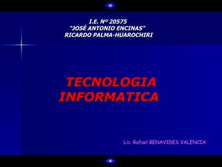 I.E. Nº 20575
 “JOSÉ ANTONIO ENCINAS”
RICARDO PALMA-HUAROCHIRI




 TECNOLOGIA
INFORMATICA


                Lic. Rafael BENAVIDES VALENCIA