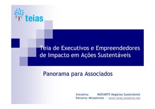 Teia de Executivos e Empreendedores
de Impacto em Ações Sustentáveis


 Panorama para Associados


            Iniciativa:     INOVARTE Negócios Sustentáveis
            Parceria: MinasInvest - www.teias.teiaslive.net
 
