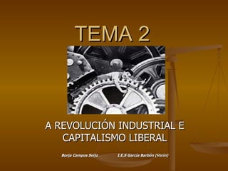 TEMA 2 A REVOLUCIÓN INDUSTRIAL E CAPITALISMO LIBERAL Borja Campos Seijo I.E.S García Barbón (Verín) 