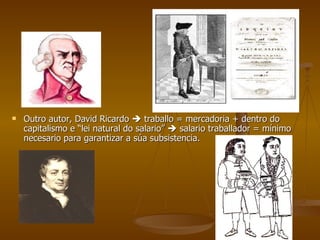 Outro autor, David Ricardo    traballo = mercadoria + dentro do capitalismo e “lei natural do salario”    salario traballador = mínimo necesario para garantizar a súa subsistencia. 